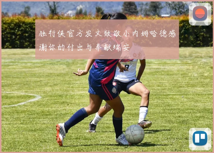 独行侠官方发文致敬小内姆哈德感谢你的付出与奉献瑞安