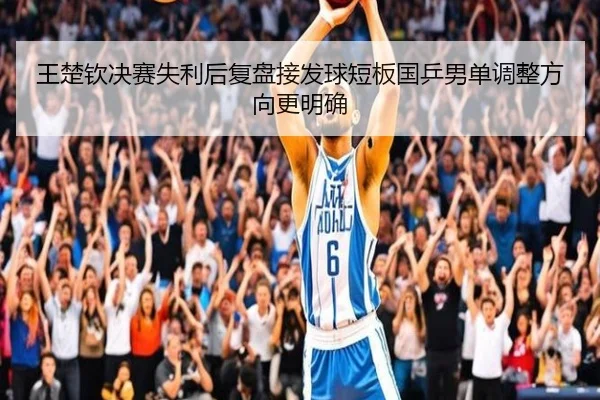 王楚钦决赛失利后复盘接发球短板国乒男单调整方向更明确